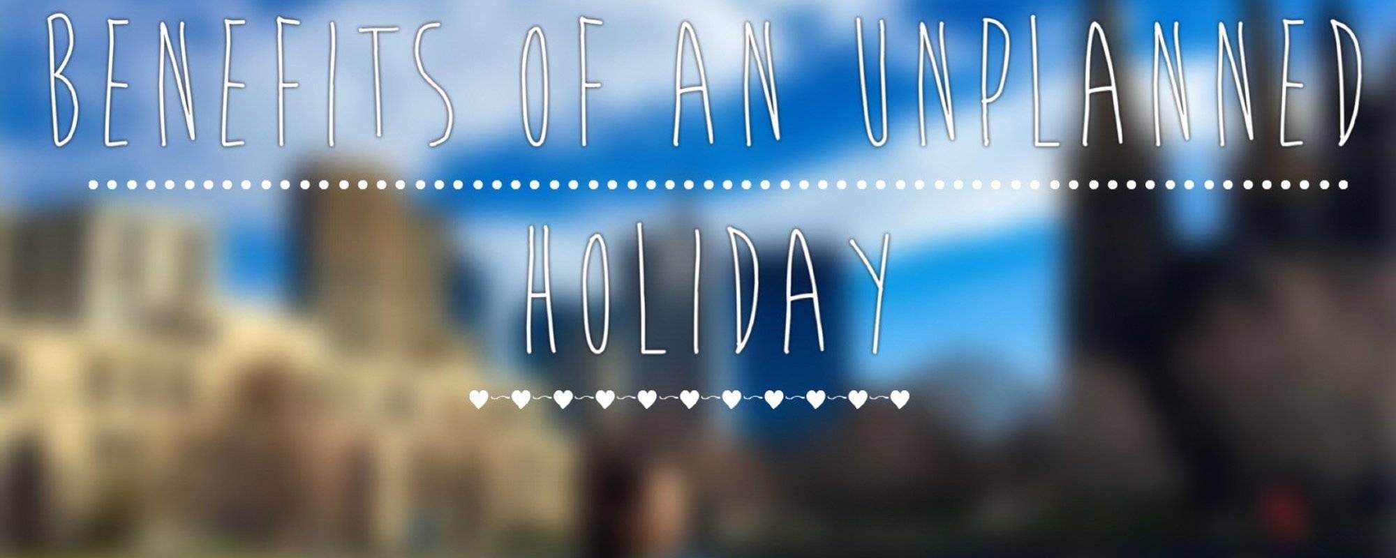 Why You Should Go On An Unplanned Holiday
