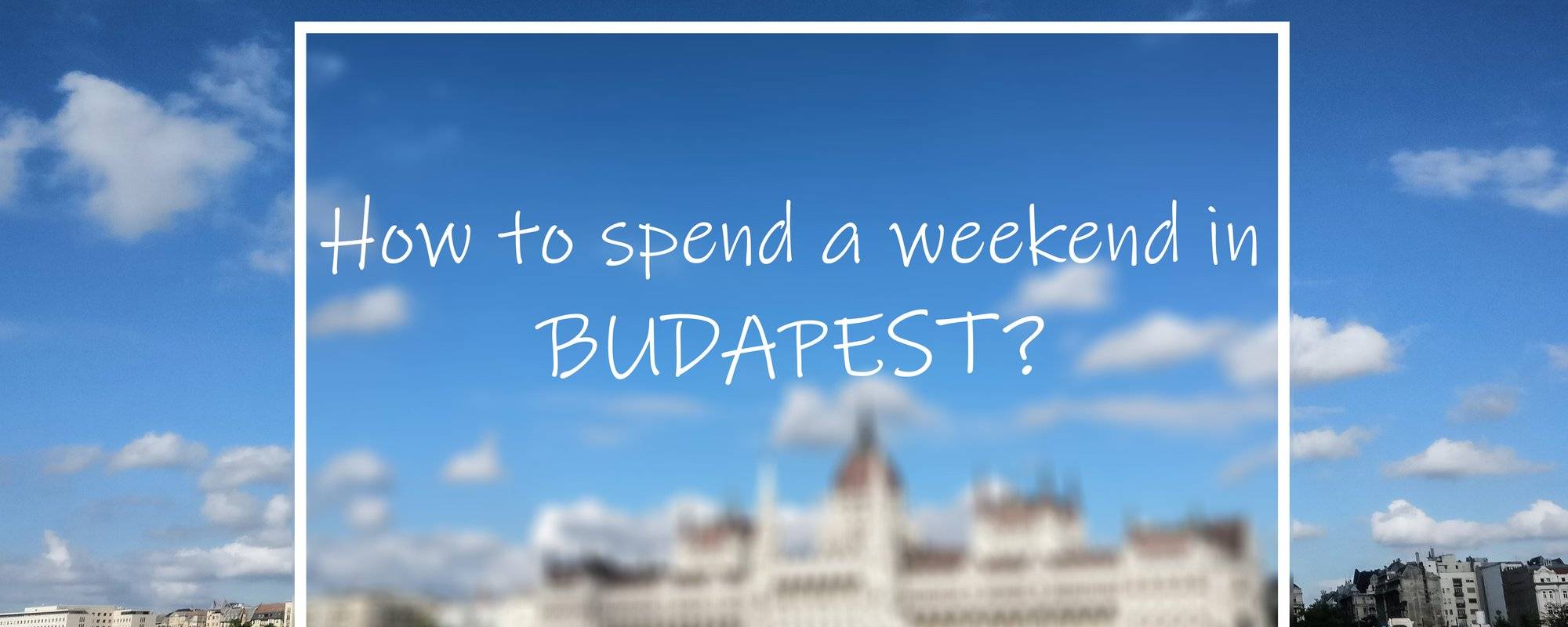 HOW to spend a WEEKEND in BUDAPEST?