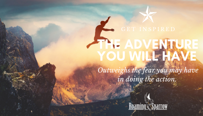 The Adventure you will Have Outweighs the Fear you may Have in Doing the Action.