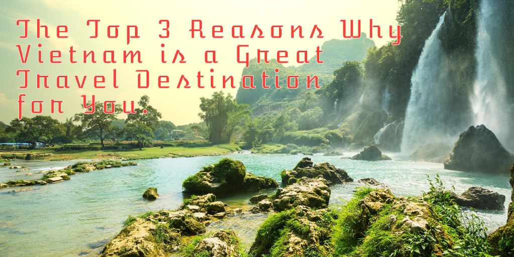 The Top 3 Reasons Why Vietnam is a Great Travel Destination for You